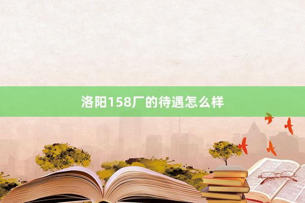 洛阳158厂的待遇怎么样